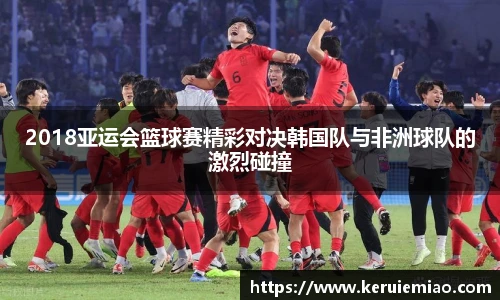 2018亚运会篮球赛精彩对决韩国队与非洲球队的激烈碰撞